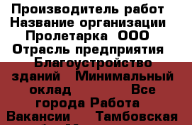 Производитель работ › Название организации ­ Пролетарка, ООО › Отрасль предприятия ­ Благоустройство зданий › Минимальный оклад ­ 50 000 - Все города Работа » Вакансии   . Тамбовская обл.,Моршанск г.